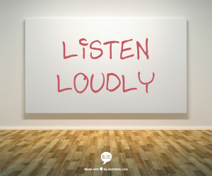 Listen loudly